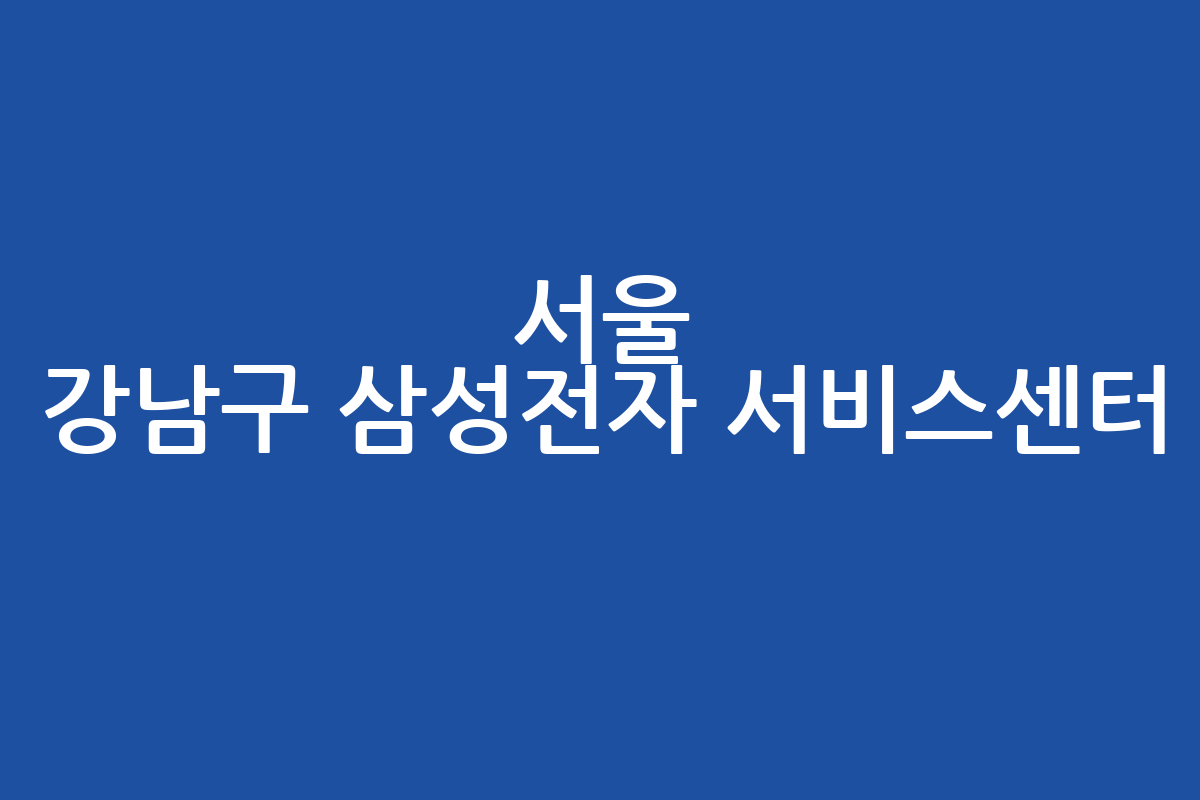 서울 강남구 삼성전자 서비스센터: 위치, 영업시간, 예약, 수리비 완벽 가이드